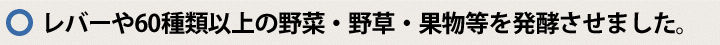 レバーや60種類以上の野菜・野草・果物等を発酵させました。