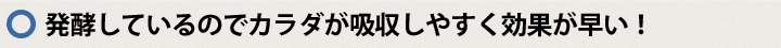 発酵しているのでカラダが吸収しやすく効果が早い！